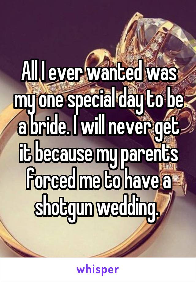All I ever wanted was my one special day to be a bride. I will never get it because my parents forced me to have a shotgun wedding. 