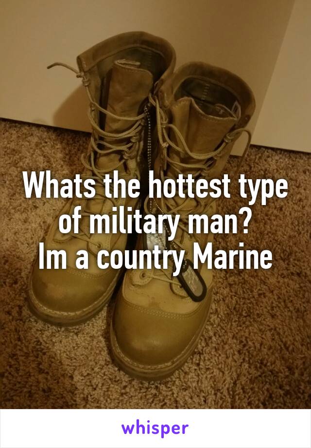 Whats the hottest type of military man?
Im a country Marine