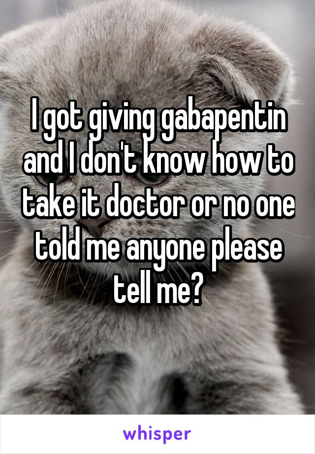 I got giving gabapentin and I don't know how to take it doctor or no one told me anyone please tell me?
