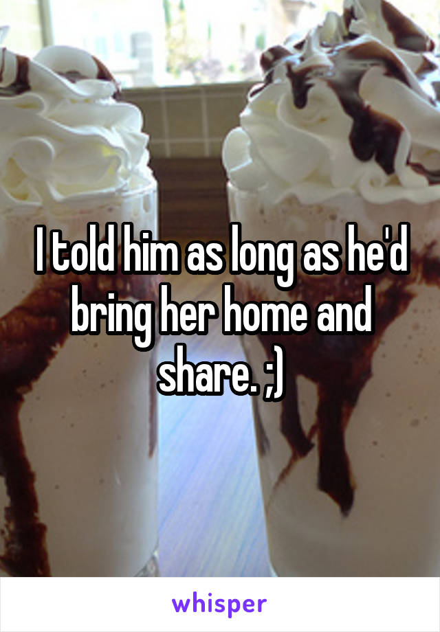 I told him as long as he'd bring her home and share. ;)