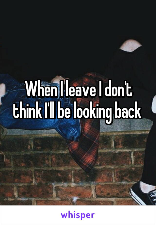 When I leave I don't think I'll be looking back 
