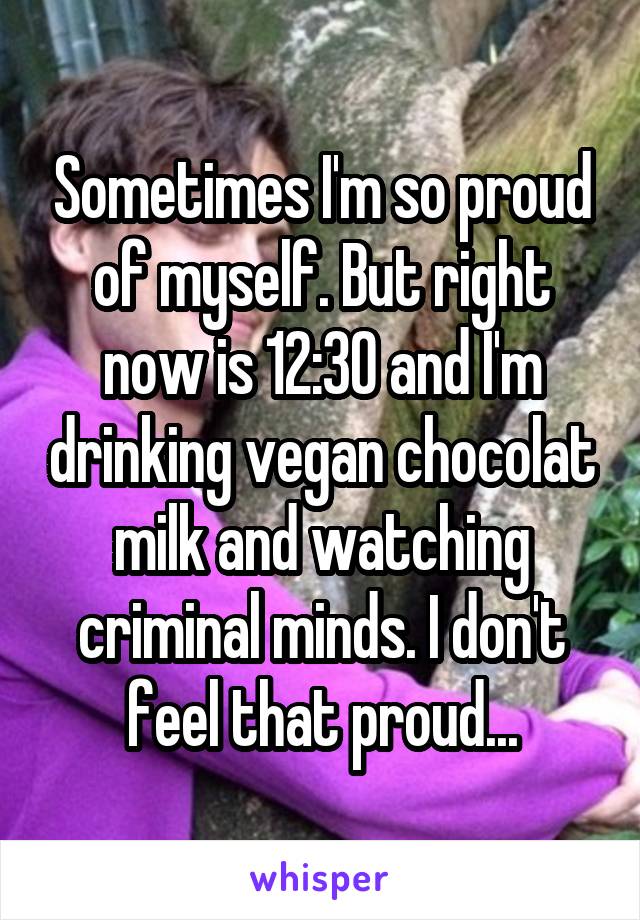 Sometimes I'm so proud of myself. But right now is 12:30 and I'm drinking vegan chocolat milk and watching criminal minds. I don't feel that proud...