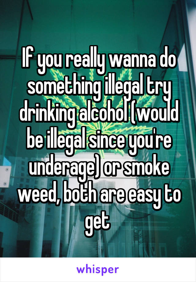 If you really wanna do something illegal try drinking alcohol (would be illegal since you're underage) or smoke weed, both are easy to get 