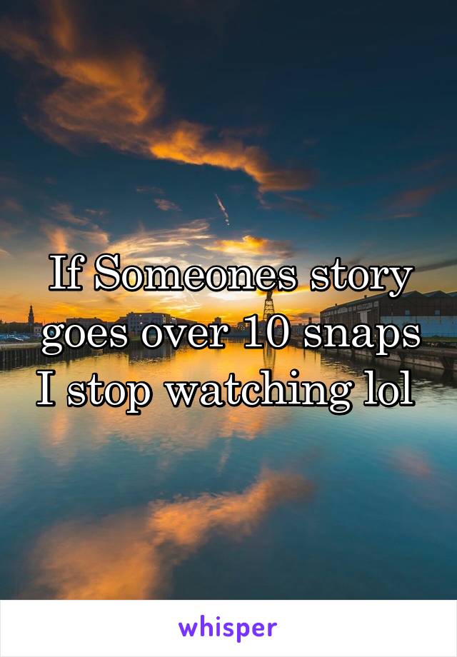 If Someones story goes over 10 snaps I stop watching lol 