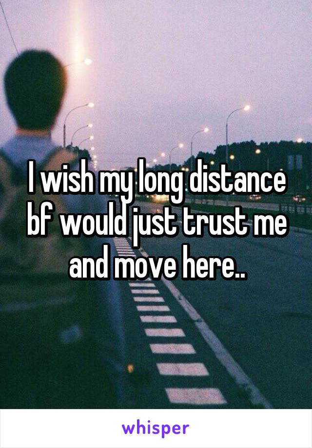 I wish my long distance bf would just trust me and move here..