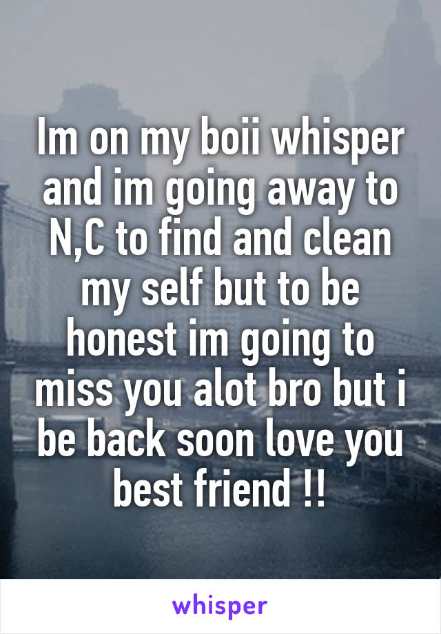 Im on my boii whisper and im going away to N,C to find and clean my self but to be honest im going to miss you alot bro but i be back soon love you best friend !!