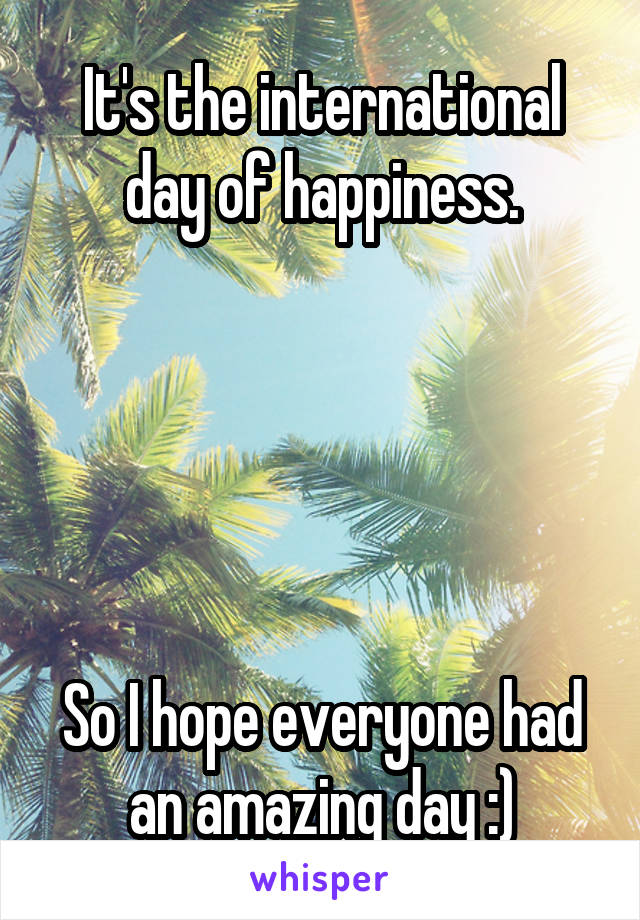 It's the international day of happiness.





So I hope everyone had an amazing day :)