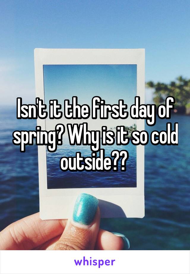 Isn't it the first day of spring? Why is it so cold outside?? 