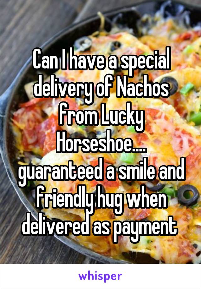 Can I have a special delivery of Nachos from Lucky Horseshoe.... guaranteed a smile and friendly hug when delivered as payment 