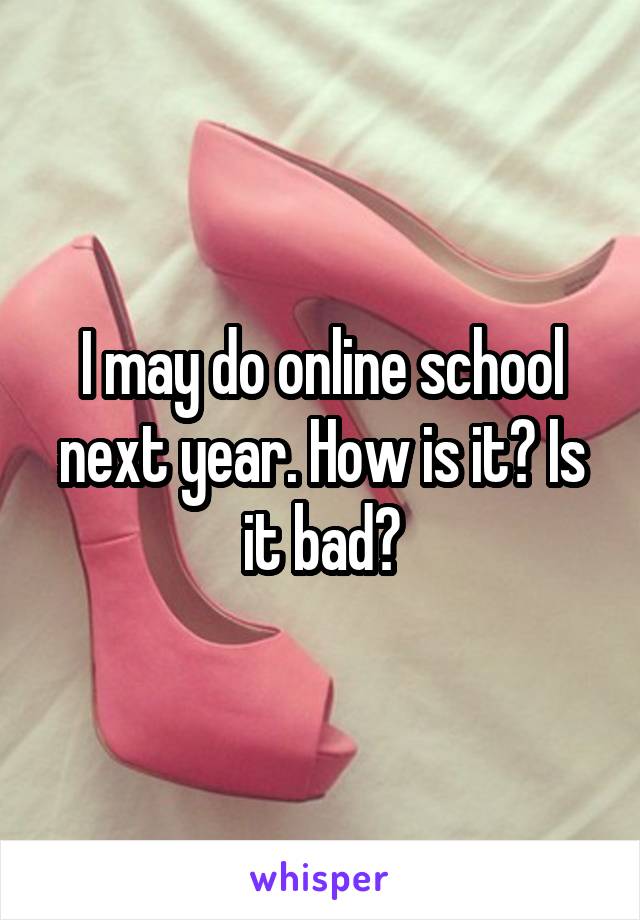 I may do online school next year. How is it? Is it bad?