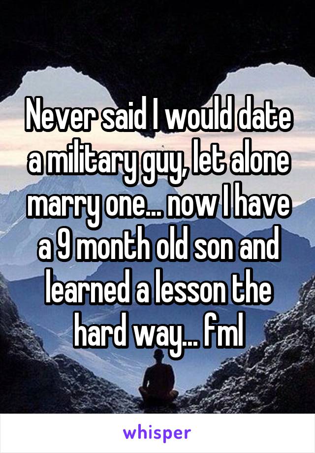 Never said I would date a military guy, let alone marry one... now I have a 9 month old son and learned a lesson the hard way... fml