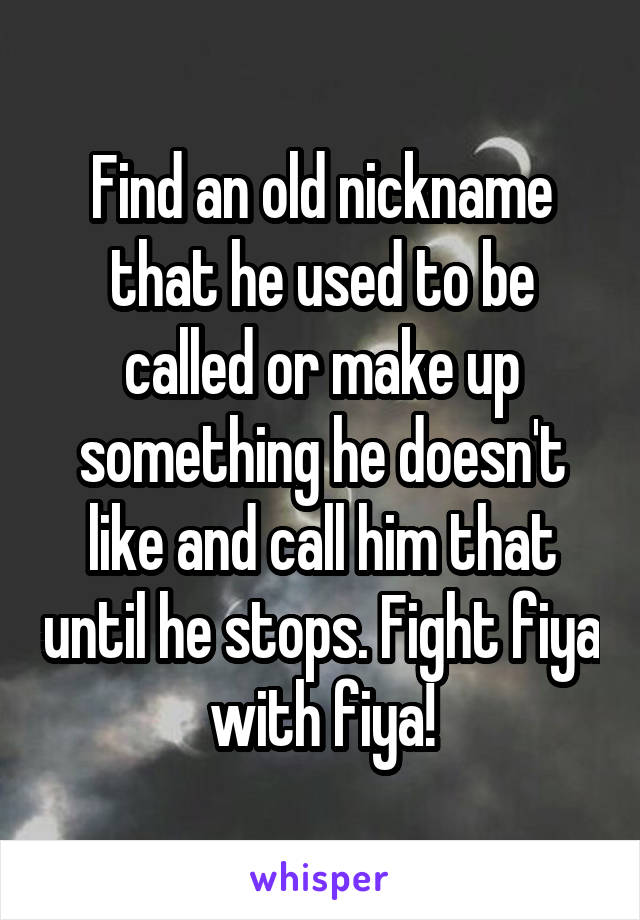 Find an old nickname that he used to be called or make up something he doesn't like and call him that until he stops. Fight fiya with fiya!