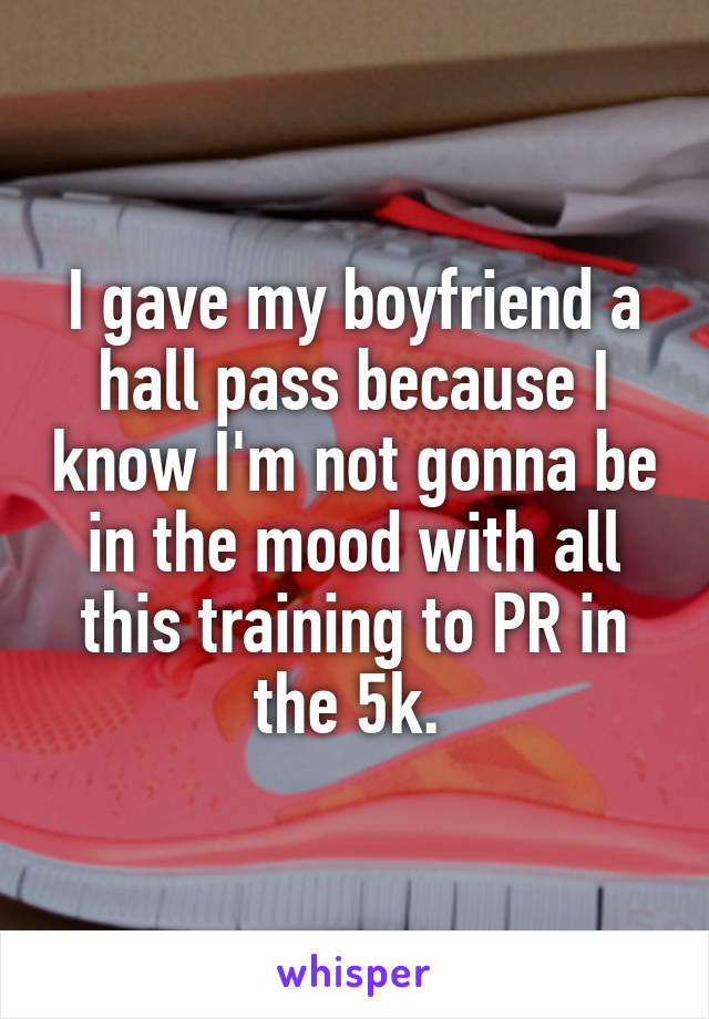 I gave my boyfriend a hall pass because I know I'm not gonna be in the mood with all this training to PR in the 5k. 