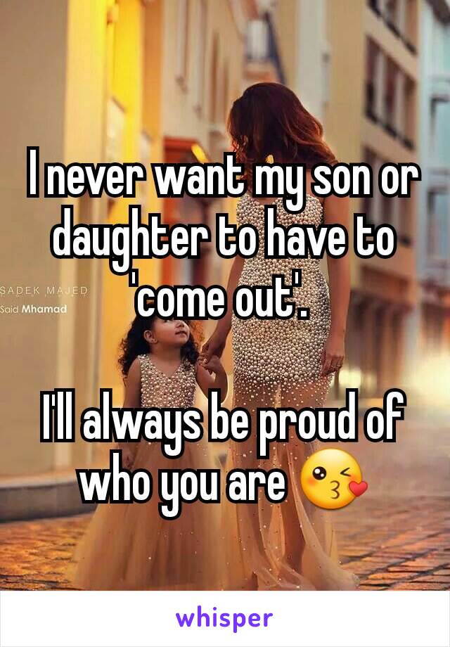 I never want my son or daughter to have to 'come out'. 

I'll always be proud of who you are 😘