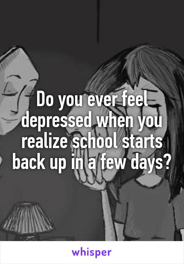 Do you ever feel depressed when you realize school starts back up in a few days?