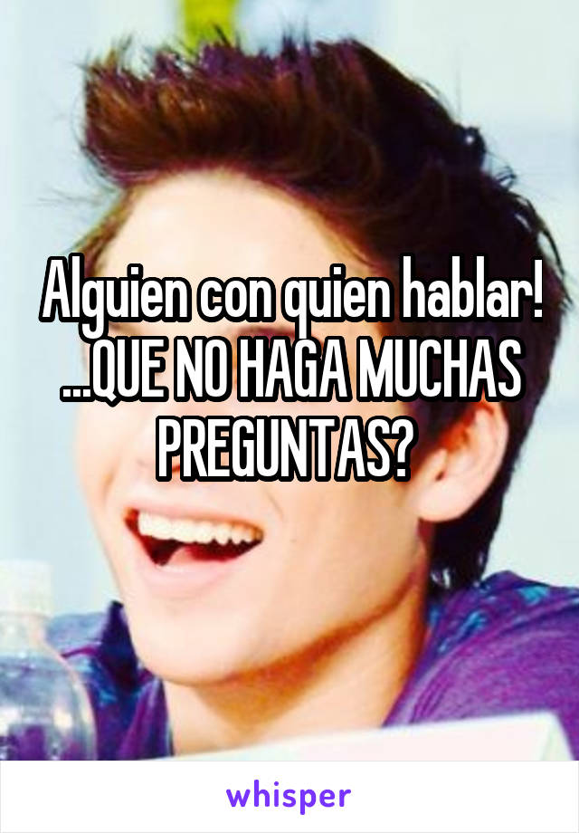 Alguien con quien hablar! ...QUE NO HAGA MUCHAS PREGUNTAS? 
