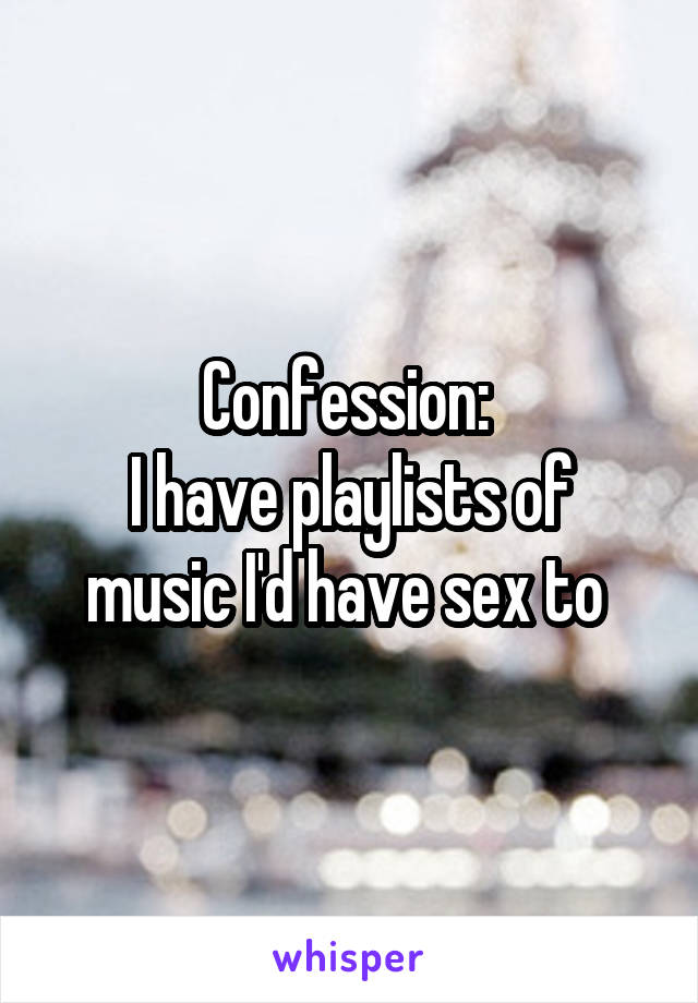 Confession: 
I have playlists of music I'd have sex to 