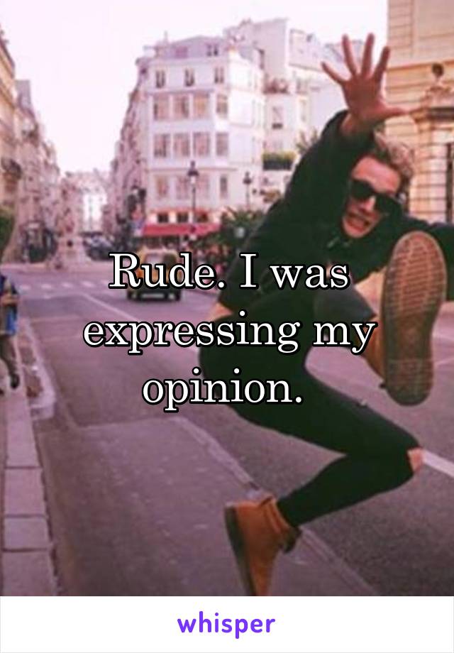 Rude. I was expressing my opinion. 