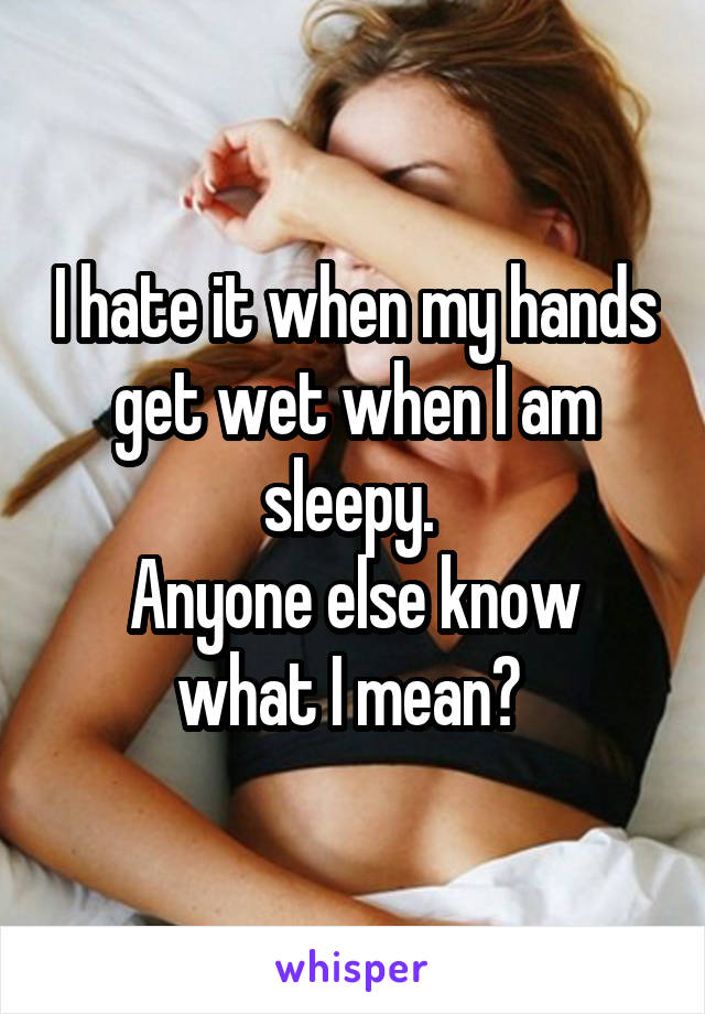 I hate it when my hands get wet when I am sleepy. 
Anyone else know what I mean? 