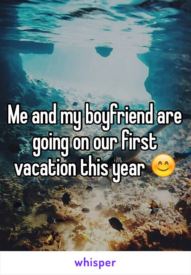 Me and my boyfriend are going on our first vacation this year 😊