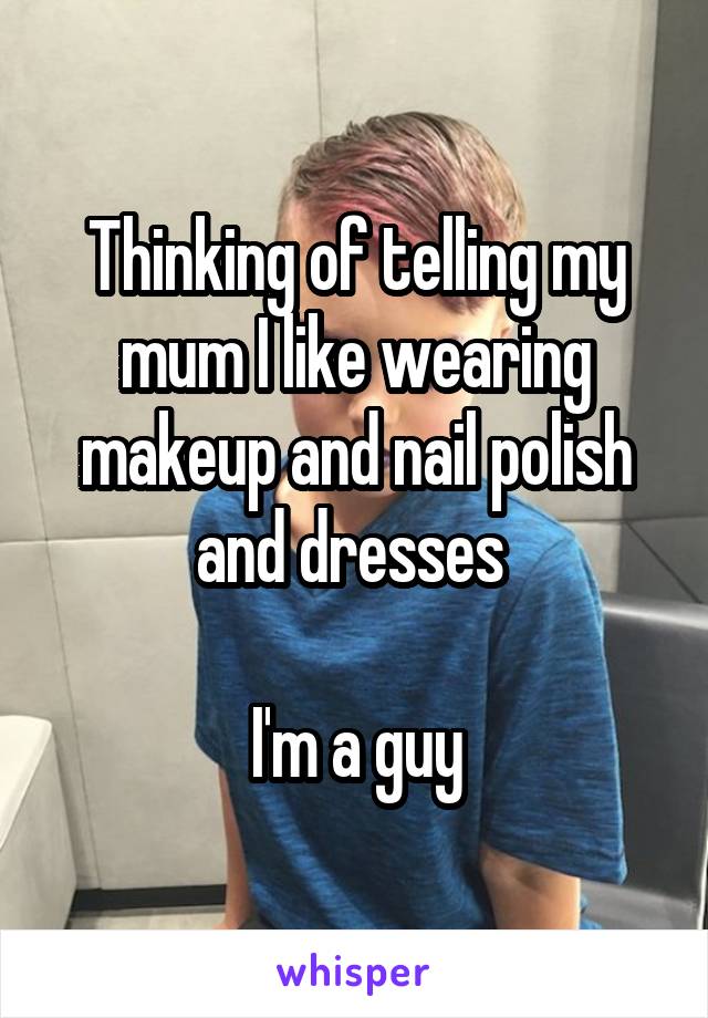 Thinking of telling my mum I like wearing makeup and nail polish and dresses 

I'm a guy