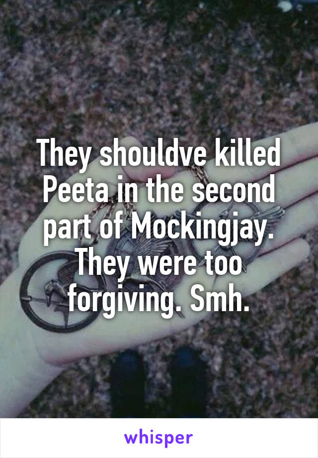 They shouldve killed Peeta in the second part of Mockingjay. They were too forgiving. Smh.