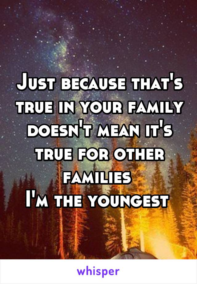 Just because that's true in your family doesn't mean it's true for other families 
I'm the youngest 