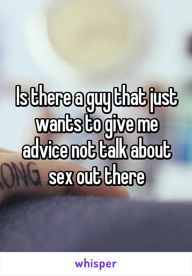 Is there a guy that just wants to give me advice not talk about sex out there