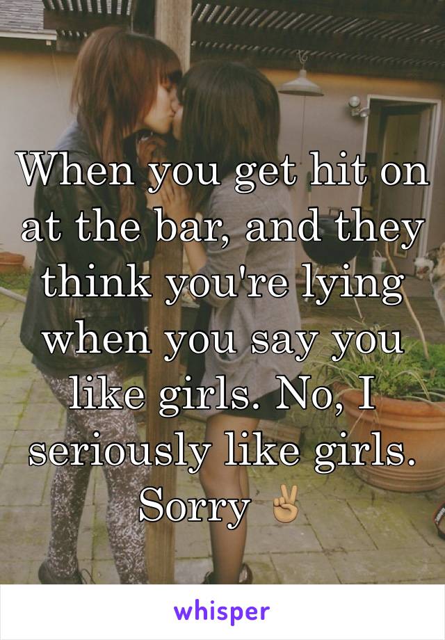 When you get hit on at the bar, and they think you're lying when you say you like girls. No, I seriously like girls. Sorry ✌🏽️