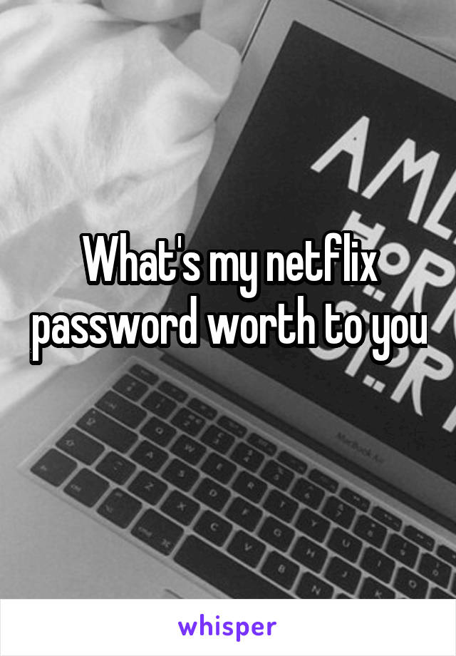 What's my netflix password worth to you 