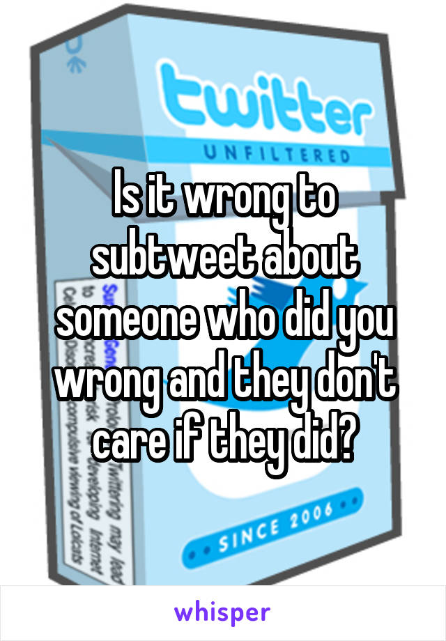 Is it wrong to subtweet about someone who did you wrong and they don't care if they did?