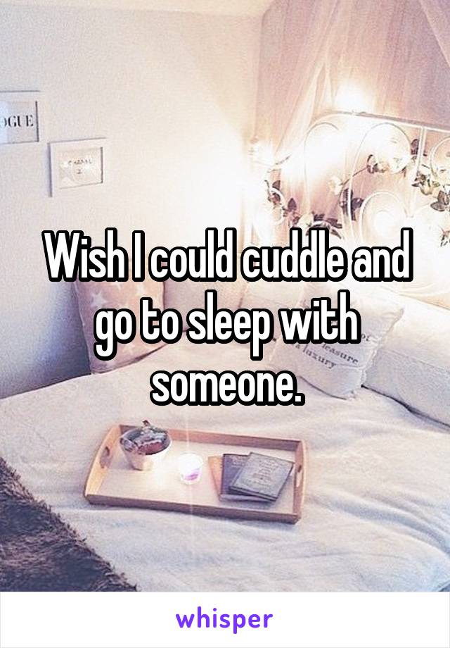 Wish I could cuddle and go to sleep with someone.