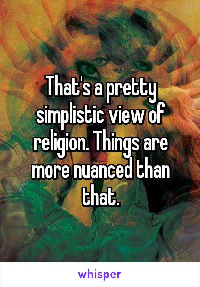 That's a pretty simplistic view of religion. Things are more nuanced than that.