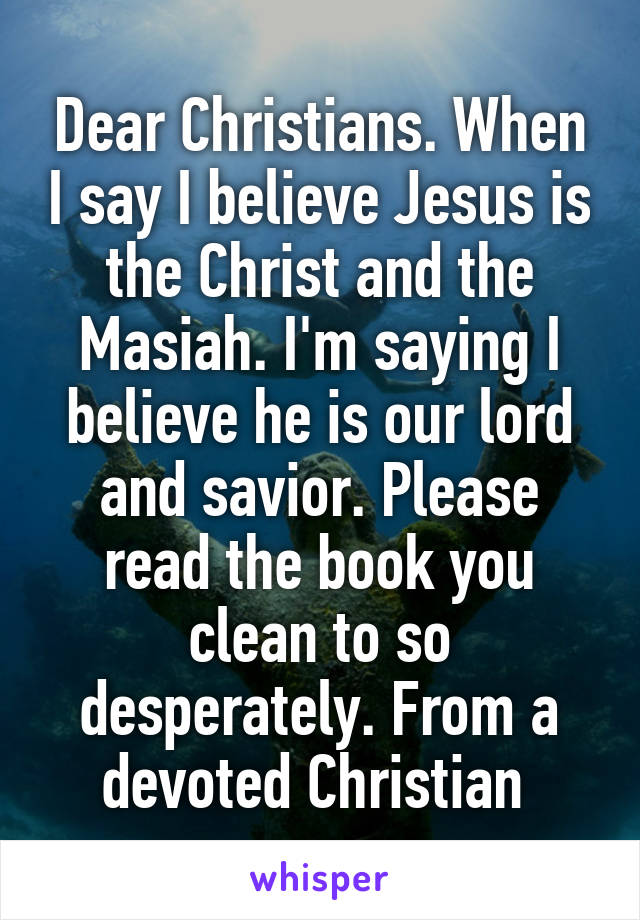 Dear Christians. When I say I believe Jesus is the Christ and the Masiah. I'm saying I believe he is our lord and savior. Please read the book you clean to so desperately. From a devoted Christian 