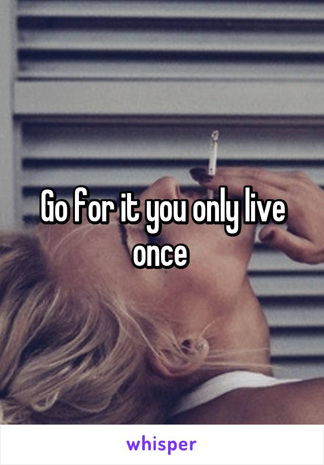 Go for it you only live once 