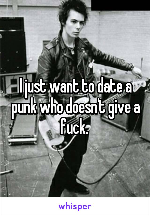 I just want to date a punk who doesn't give a fuck. 