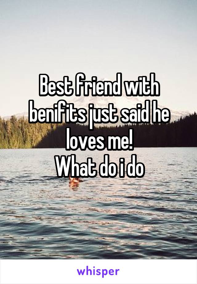 Best friend with benifits just said he loves me!
What do i do
