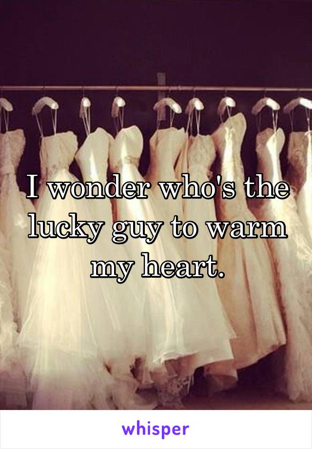 I wonder who's the lucky guy to warm my heart.