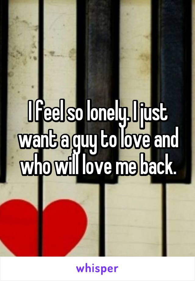 I feel so lonely. I just want a guy to love and who will love me back.