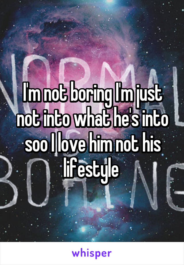 I'm not boring I'm just not into what he's into soo I love him not his lifestyle 