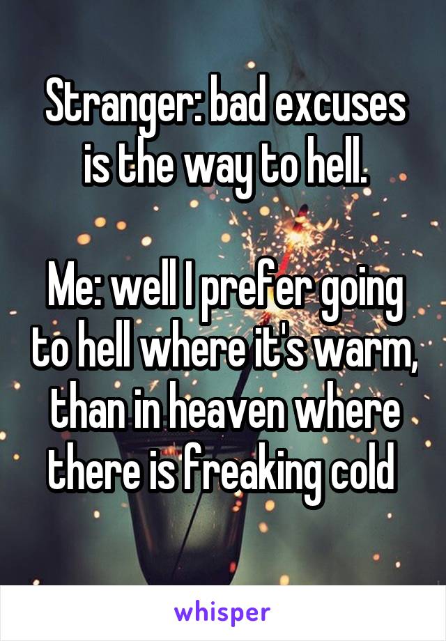 Stranger: bad excuses is the way to hell.

Me: well I prefer going to hell where it's warm, than in heaven where there is freaking cold 
