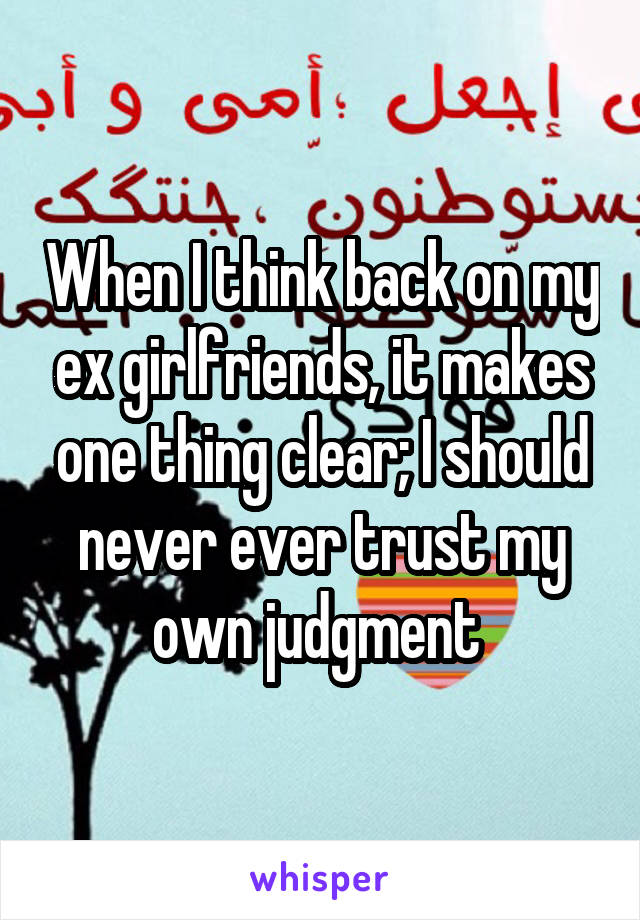 When I think back on my ex girlfriends, it makes one thing clear; I should never ever trust my own judgment 