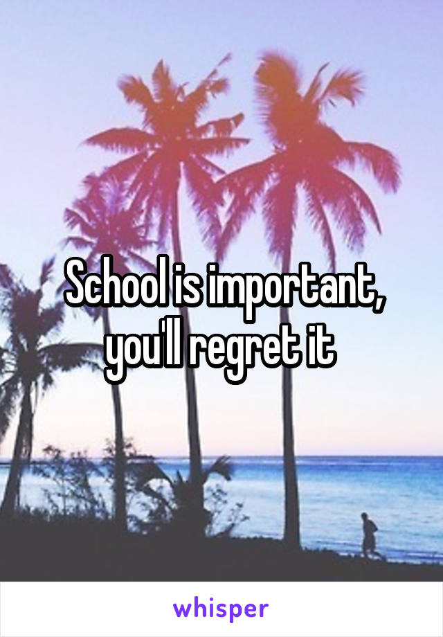 School is important, you'll regret it 