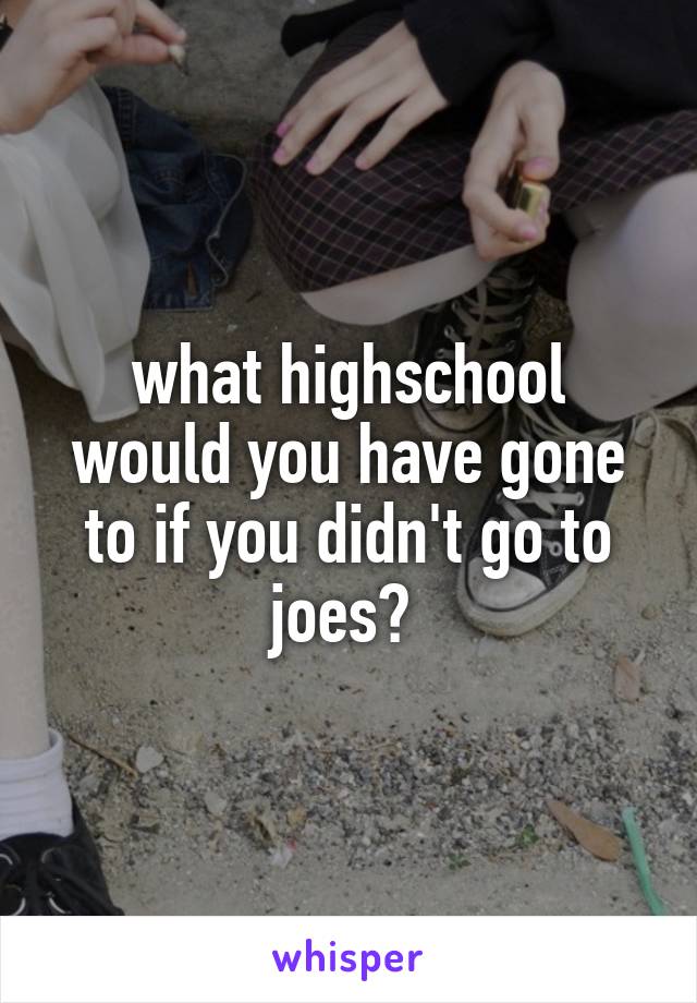 what highschool would you have gone to if you didn't go to joes? 