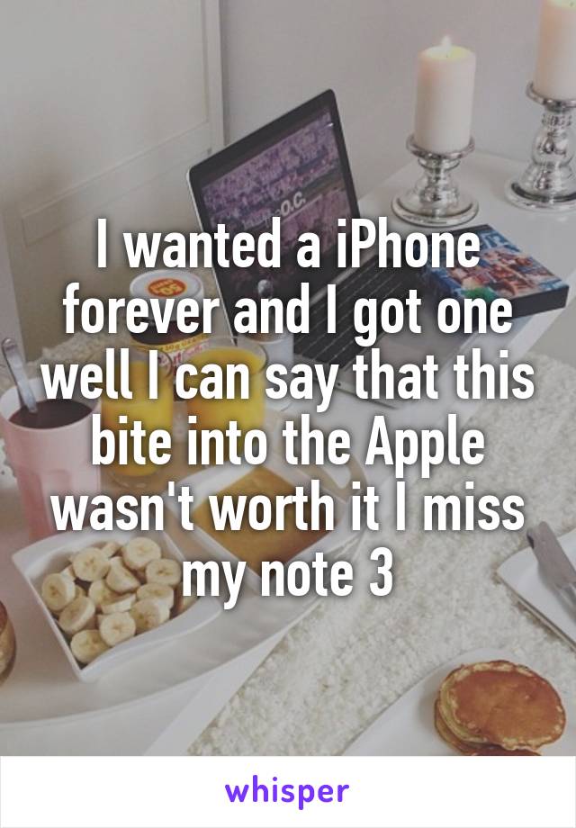 I wanted a iPhone forever and I got one well I can say that this bite into the Apple wasn't worth it I miss my note 3