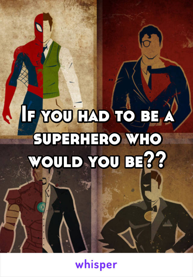 If you had to be a superhero who would you be??