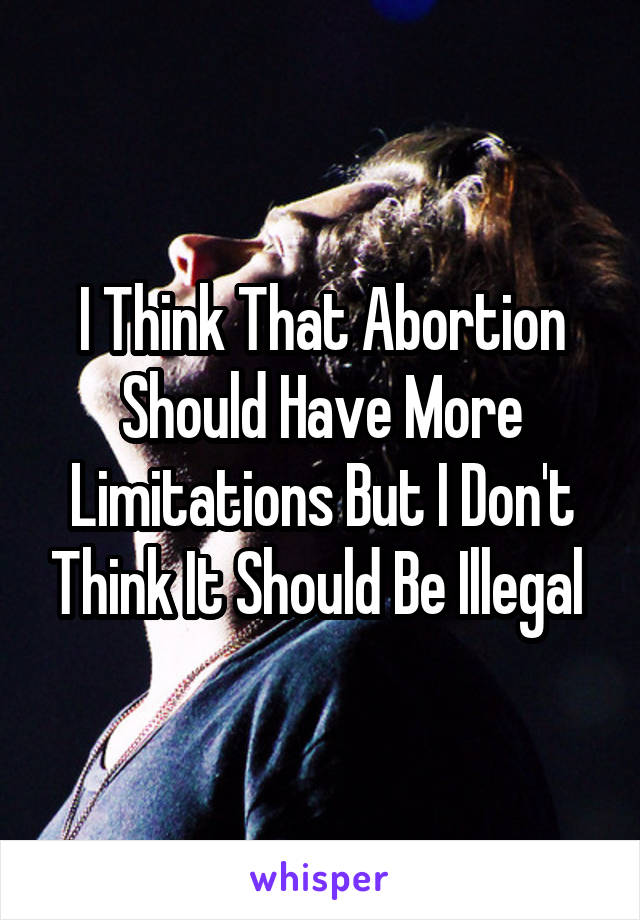 I Think That Abortion Should Have More Limitations But I Don't Think It Should Be Illegal 