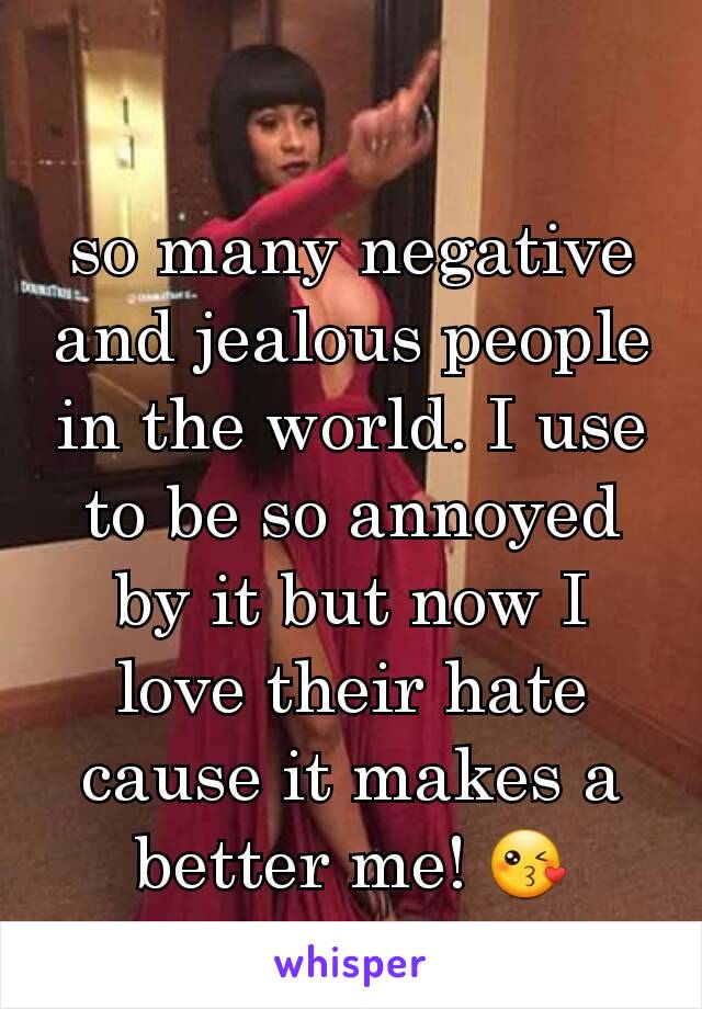 so many negative and jealous people in the world. I use to be so annoyed by it but now I love their hate cause it makes a better me! 😘