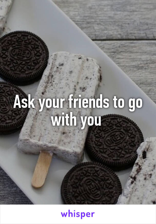 Ask your friends to go with you 