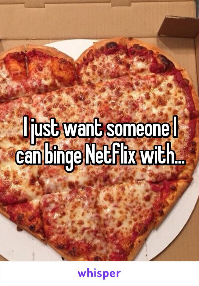 I just want someone I can binge Netflix with...